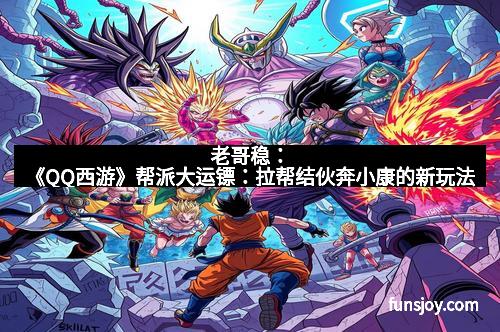 老哥稳：《QQ西游》帮派大运镖：拉帮结伙奔小康的新玩法
