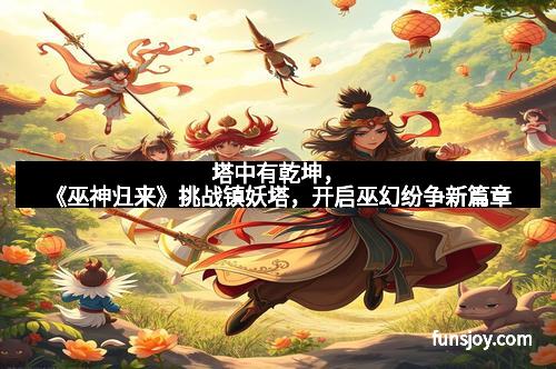 塔中有乾坤，《巫神归来》挑战镇妖塔，开启巫幻纷争新篇章